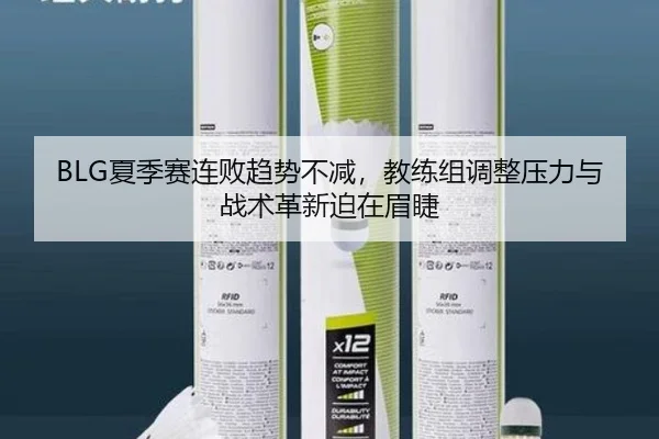 BLG夏季赛连败趋势不减，教练组调整压力与战术革新迫在眉睫
