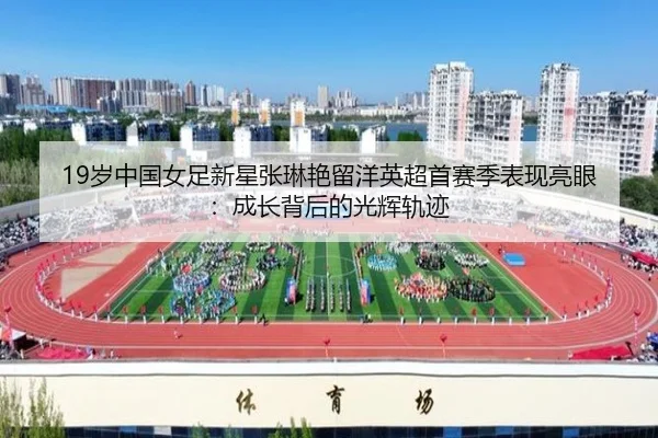 19岁中国女足新星张琳艳留洋英超首赛季表现亮眼：成长背后的光辉轨迹